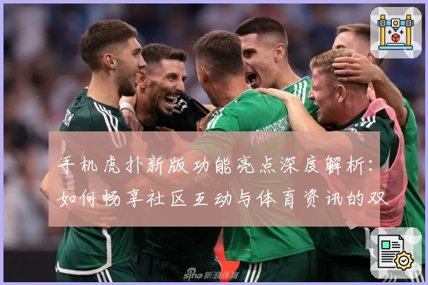 手机虎扑新版功能亮点深度解析：如何畅享社区互动与体育资讯的双重魅力