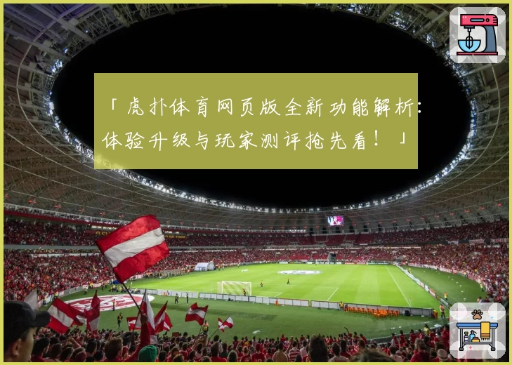 「虎扑体育网页版全新功能解析：体验升级与玩家测评抢先看！」