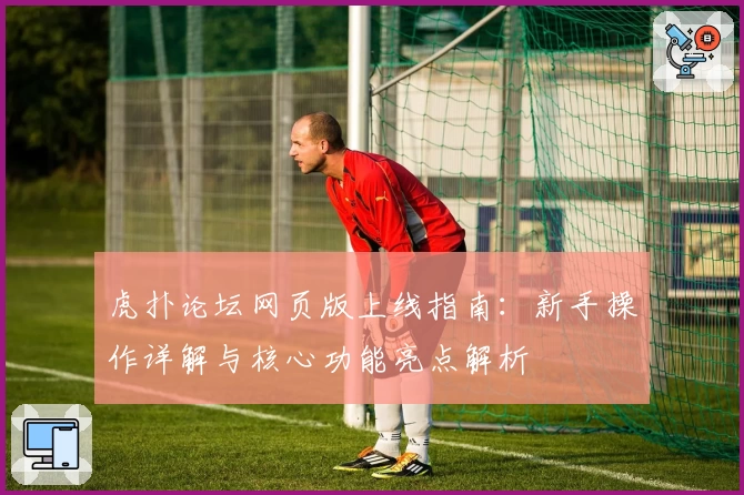 虎扑论坛网页版上线指南：新手操作详解与核心功能亮点解析