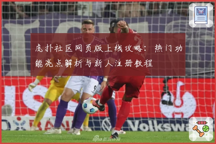 虎扑社区网页版上线攻略：热门功能亮点解析与新人注册教程
