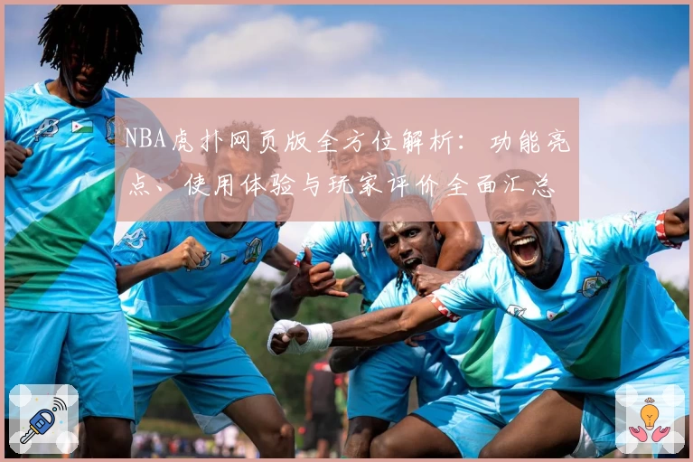 NBA虎扑网页版全方位解析：功能亮点、使用体验与玩家评价全面汇总