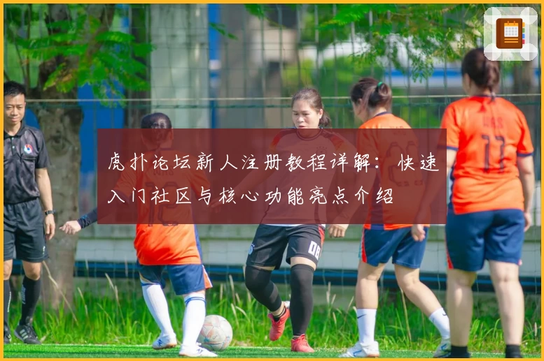 虎扑论坛新人注册教程详解：快速入门社区与核心功能亮点介绍