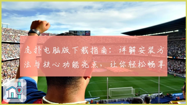 虎扑电脑版下载指南：详解安装方法与核心功能亮点，让你轻松畅享体育交流