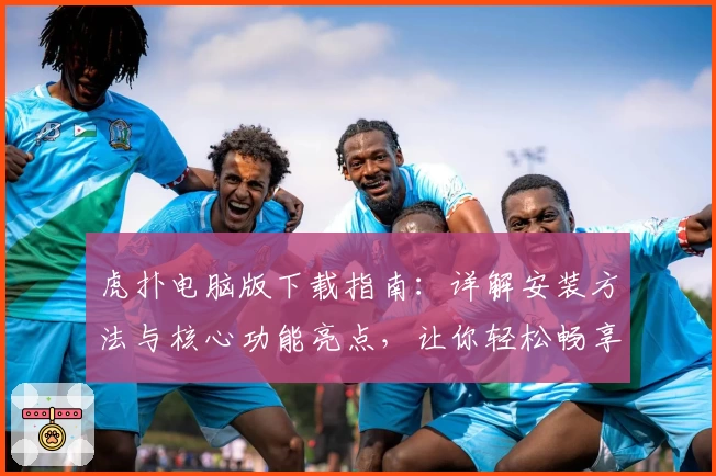 虎扑电脑版下载指南：详解安装方法与核心功能亮点，让你轻松畅享体育交流