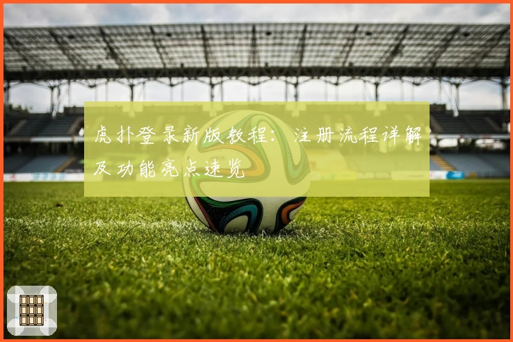 虎扑登录新版教程:注册流程详解及功能亮点速览