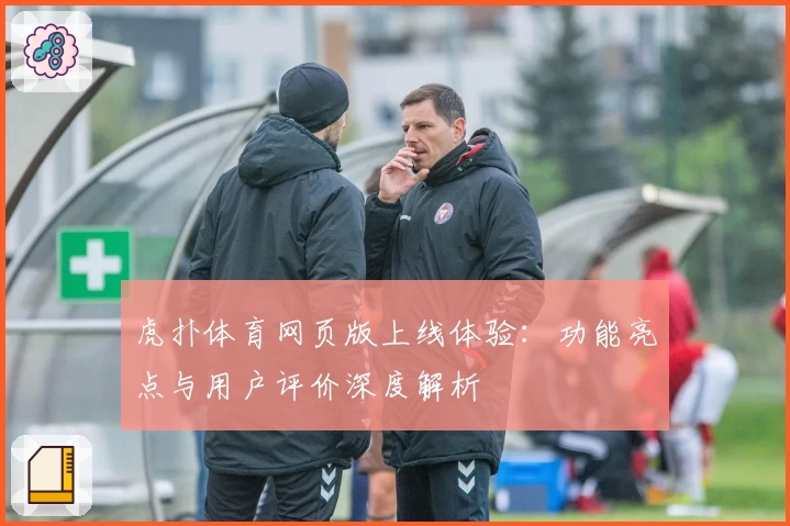 虎扑体育网页版上线体验：功能亮点与用户评价深度解析