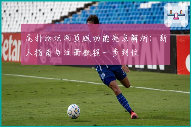 虎扑论坛网页版功能亮点解析：新人指南与注册教程一步到位