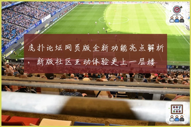 虎扑论坛网页版全新功能亮点解析，新版社区互动体验更上一层楼