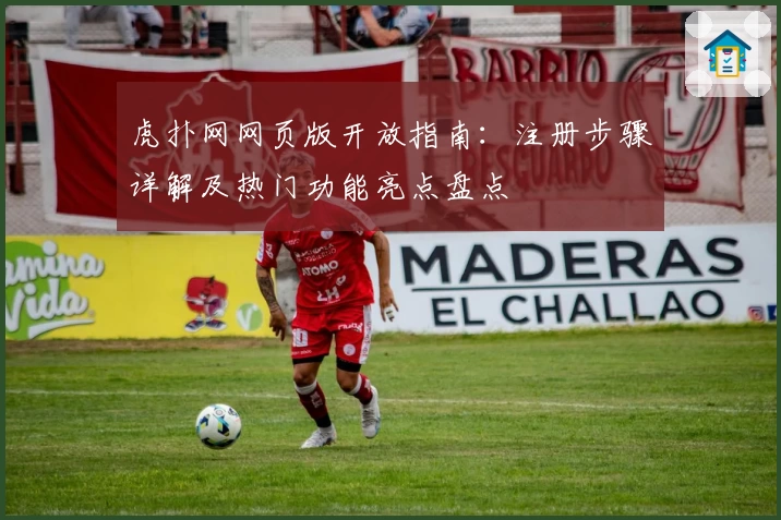 虎扑网网页版开放指南：注册步骤详解及热门功能亮点盘点