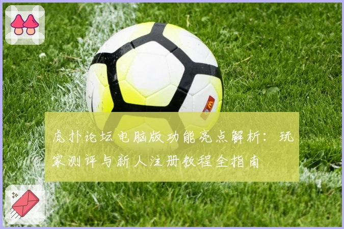 虎扑论坛电脑版功能亮点解析：玩家测评与新人注册教程全指南