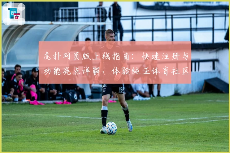 虎扑网页版上线指南:快速注册与功能亮点详解,体验纯正体育社区魅力