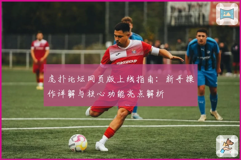 虎扑论坛网页版上线指南：新手操作详解与核心功能亮点解析