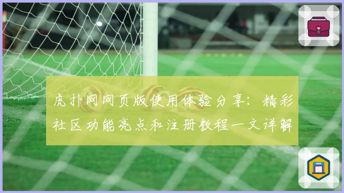 虎扑网网页版使用体验分享：精彩社区功能亮点和注册教程一文详解
