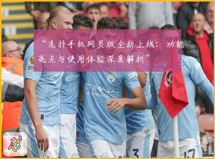 “虎扑手机网页版全新上线：功能亮点与使用体验深度解析”