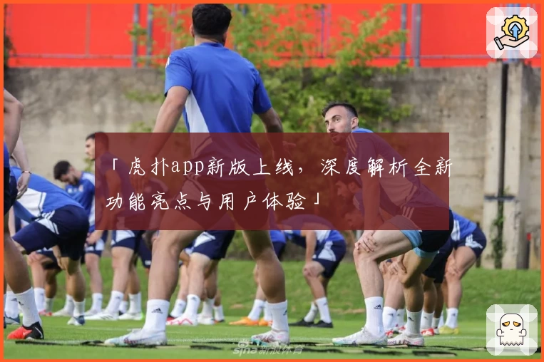「虎扑app新版上线，深度解析全新功能亮点与用户体验」
