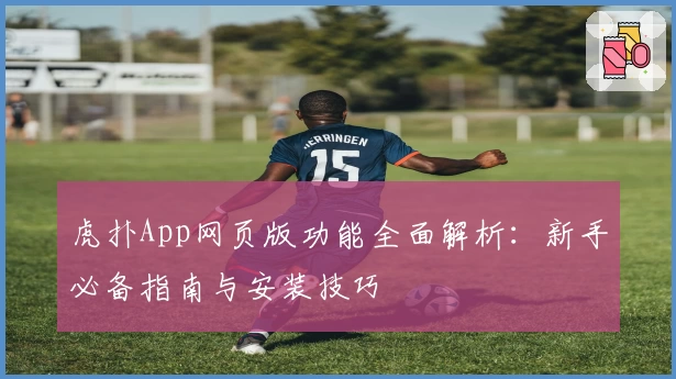 虎扑App网页版功能全面解析：新手必备指南与安装技巧