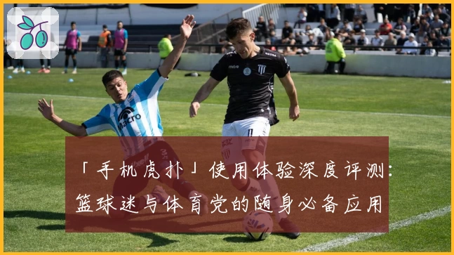 「手机虎扑」使用体验深度评测：篮球迷与体育党的随身必备应用