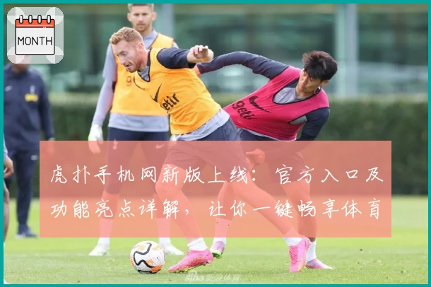 虎扑手机网新版上线：官方入口及功能亮点详解，让你一键畅享体育社区魅力