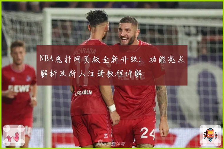 NBA虎扑网页版全新升级：功能亮点解析及新人注册教程详解
