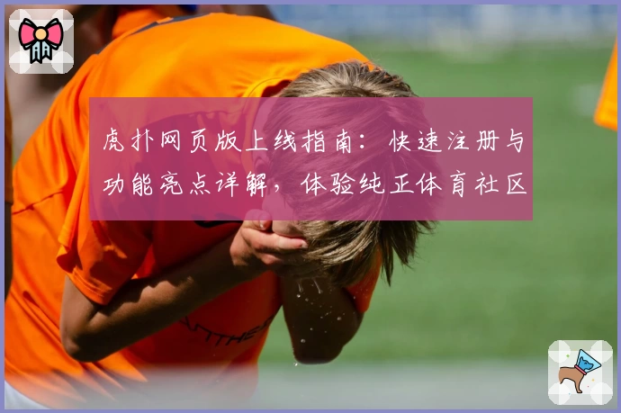 虎扑网页版上线指南:快速注册与功能亮点详解,体验纯正体育社区魅力