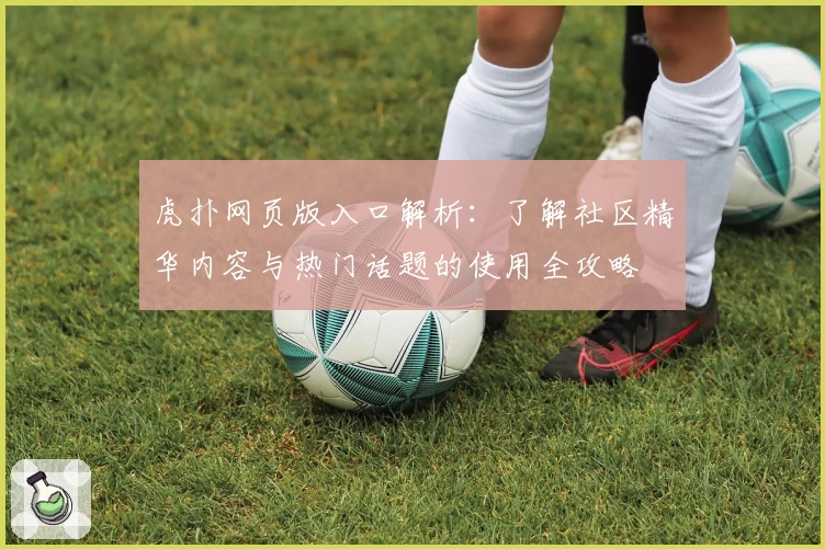 虎扑网页版入口解析:了解社区精华内容与热门话题的使用全攻略