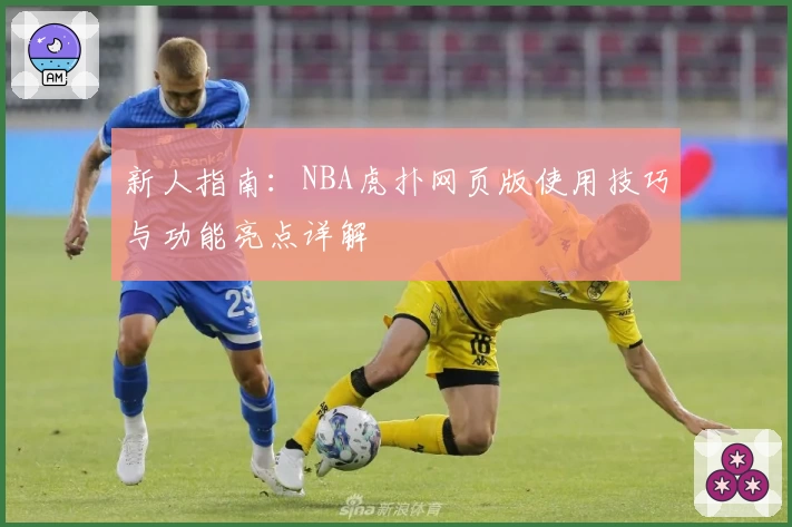 新人指南：NBA虎扑网页版使用技巧与功能亮点详解