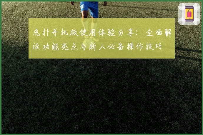虎扑手机版使用体验分享：全面解读功能亮点与新人必备操作技巧