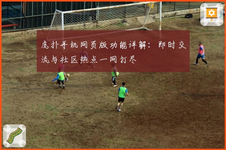 虎扑手机网页版功能详解：即时交流与社区热点一网打尽