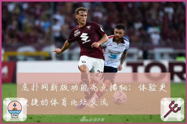 虎扑网新版功能亮点揭秘:体验更便捷的体育论坛交流