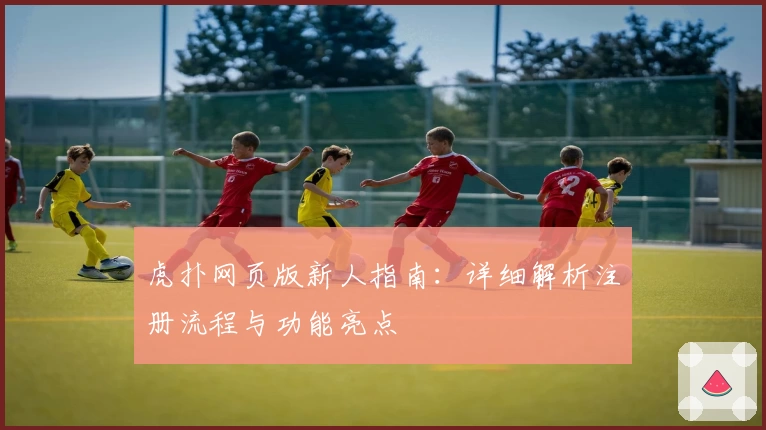 虎扑网页版新人指南：详细解析注册流程与功能亮点