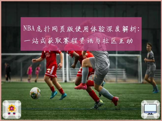 NBA虎扑网页版使用体验深度解析：一站式获取赛程资讯与社区互动