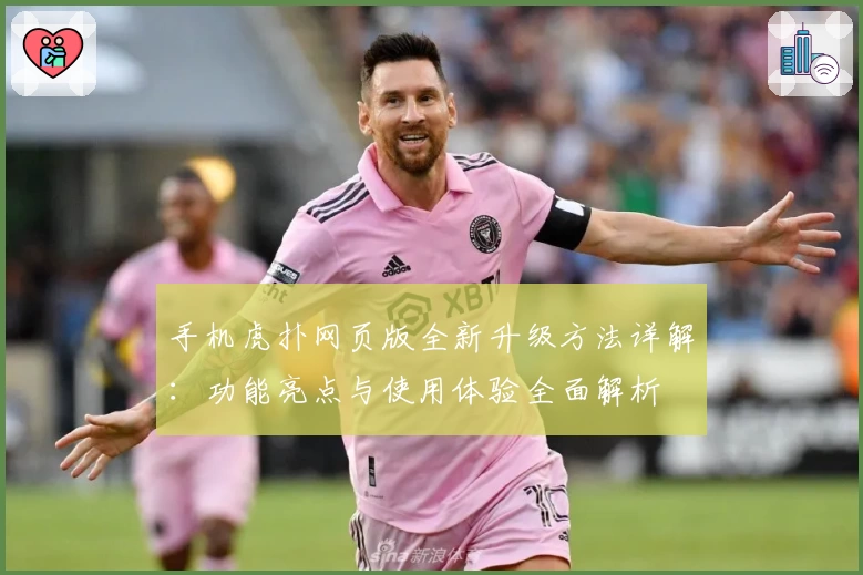 手机虎扑网页版全新升级方法详解：功能亮点与使用体验全面解析