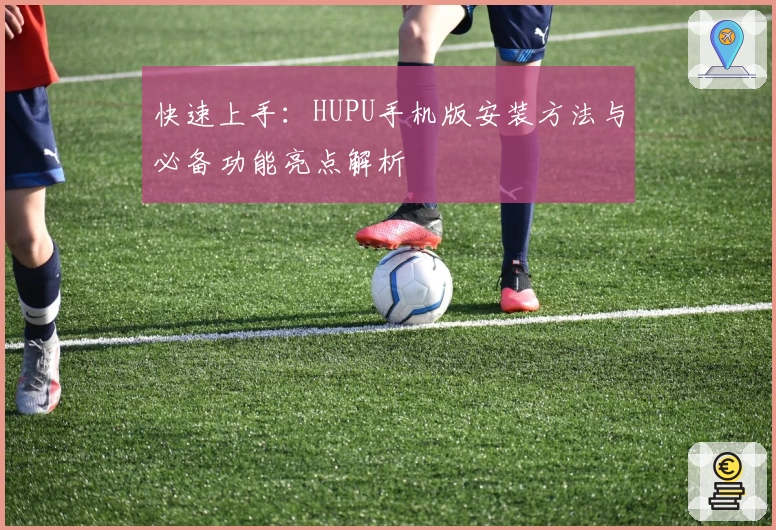 快速上手：HUPU手机版安装方法与必备功能亮点解析