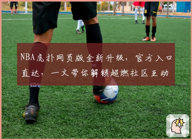 NBA虎扑网页版全新升级，官方入口直达，一文带你解锁超燃社区互动新体验