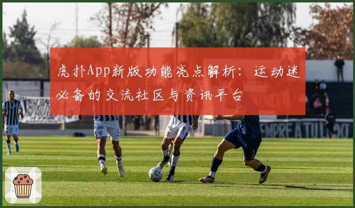 虎扑App新版功能亮点解析：运动迷必备的交流社区与资讯平台