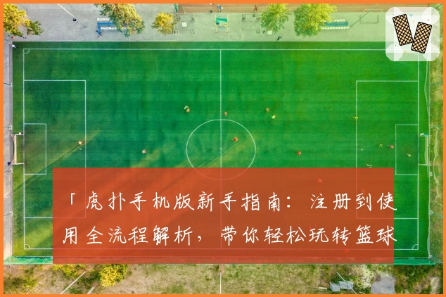 「虎扑手机版新手指南：注册到使用全流程解析，带你轻松玩转篮球迷圈子」