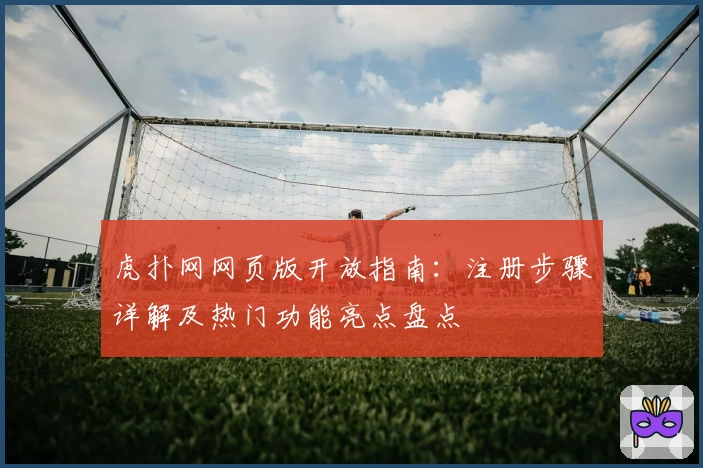 虎扑网网页版开放指南:注册步骤详解及热门功能亮点盘点