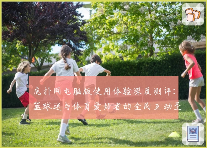 虎扑网电脑版使用体验深度测评：篮球迷与体育爱好者的全民互动圣地