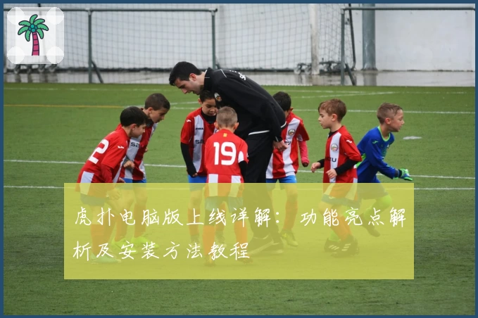 虎扑电脑版上线详解:功能亮点解析及安装方法教程