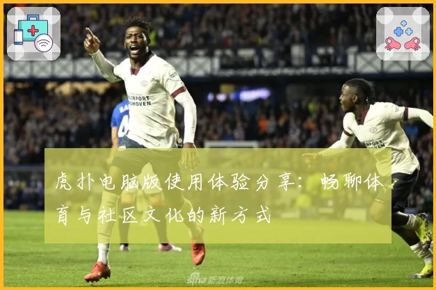 虎扑电脑版使用体验分享：畅聊体育与社区文化的新方式