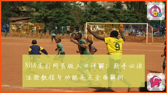 NBA虎扑网页版入口详解：新手必读注册教程与功能亮点全面解析