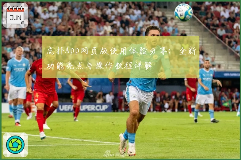 虎扑App网页版使用体验分享：全新功能亮点与操作教程详解