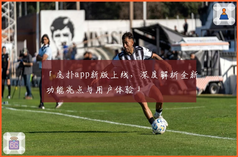 「虎扑app新版上线，深度解析全新功能亮点与用户体验」