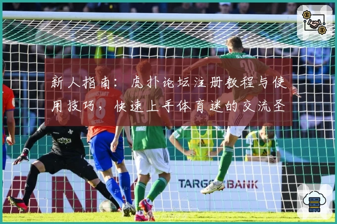 新人指南：虎扑论坛注册教程与使用技巧，快速上手体育迷的交流圣地