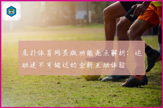 虎扑体育网页版功能亮点解析：运动迷不可错过的全新互动体验