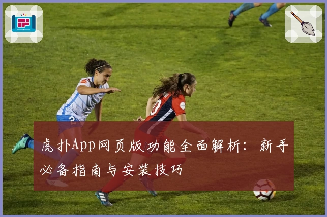 虎扑App网页版功能全面解析：新手必备指南与安装技巧