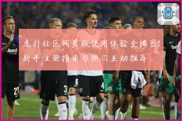 虎扑社区网页版使用体验全揭密：新手注册指南与热门互动推荐