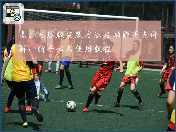 虎扑电脑版安装方法与功能亮点详解,新手必看使用教程