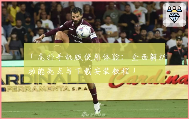 「虎扑手机版使用体验：全面解析功能亮点与下载安装教程」