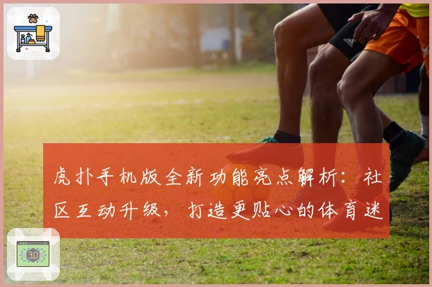 虎扑手机版全新功能亮点解析：社区互动升级，打造更贴心的体育迷聚集地